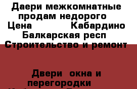 Даери межкомнатные продам недорого › Цена ­ 7 000 - Кабардино-Балкарская респ. Строительство и ремонт » Двери, окна и перегородки   . Кабардино-Балкарская респ.